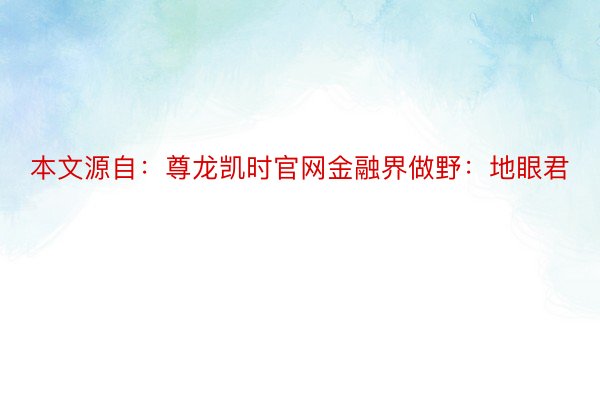 本文源自：尊龙凯时官网金融界做野：地眼君