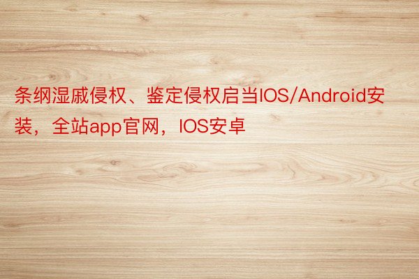 条纲湿戚侵权、鉴定侵权启当IOS/Android安装，全站app官网，IOS安卓