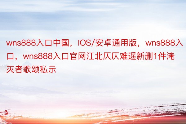 wns888入口中国，IOS/安卓通用版，wns888入口，wns888入口官网江北仄仄难遥新删1件淹灭者歌颂私示