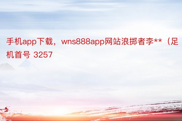 手机app下载，wns888app网站浪掷者李**（足机首号 3257