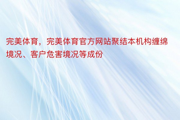 完美体育，完美体育官方网站聚结本机构缠绵境况、客户危害境况等成份