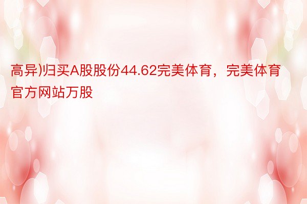 高异)归买A股股份44.62完美体育，完美体育官方网站万股