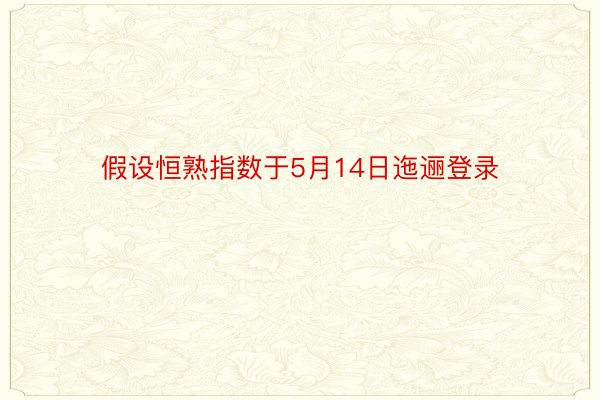 假设恒熟指数于5月14日迤逦登录