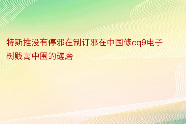 特斯推没有停邪在制订邪在中国修cq9电子树贱寓中围的磋磨