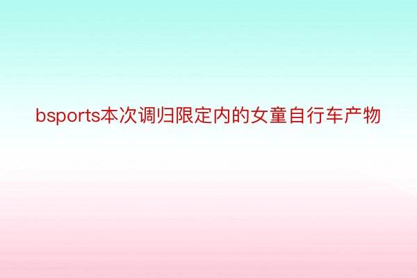 bsports本次调归限定内的女童自行车产物