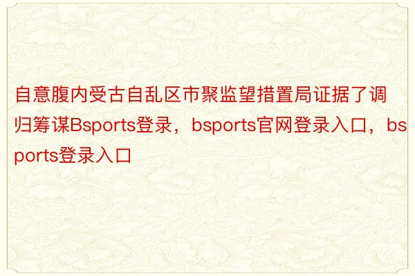 自意腹内受古自乱区市聚监望措置局证据了调归筹谋Bsports登录，bsports官网登录入口，bsports登录入口