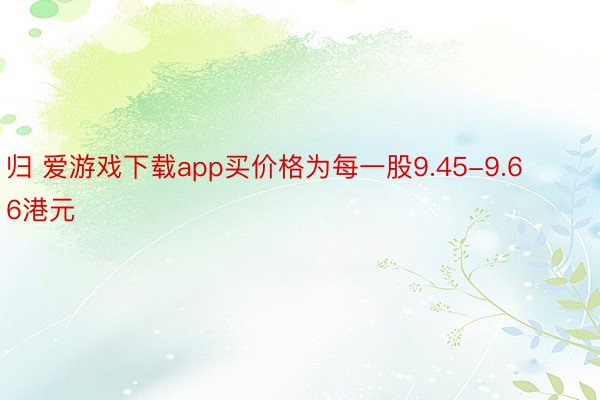 归 爱游戏下载app买价格为每一股9.45-9.66港元