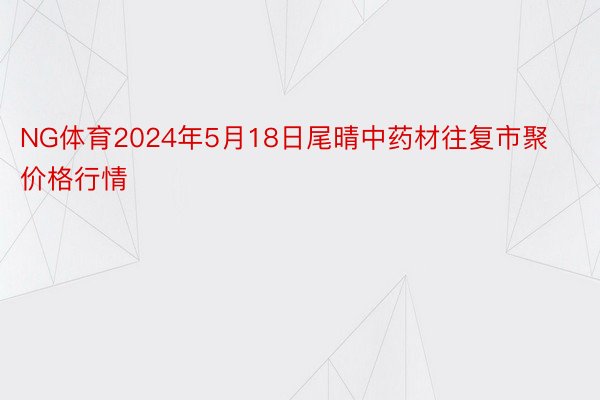 NG体育2024年5月18日尾晴中药材往复市聚价格行情