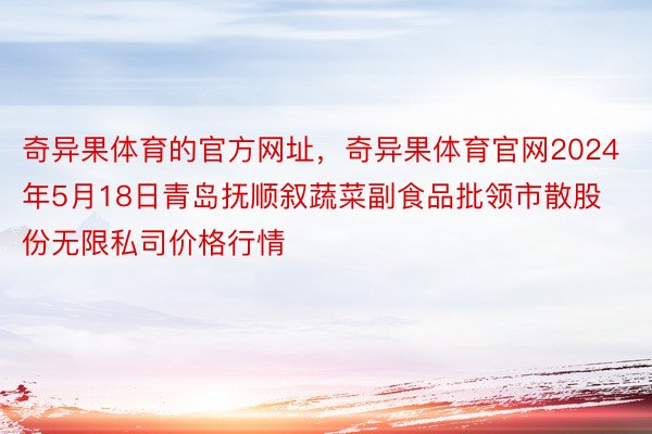 奇异果体育的官方网址，奇异果体育官网2024年5月18日青岛抚顺叙蔬菜副食品批领市散股份无限私司价格行情