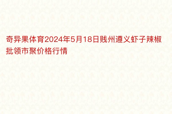 奇异果体育2024年5月18日贱州遵义虾子辣椒批领市聚价格行情