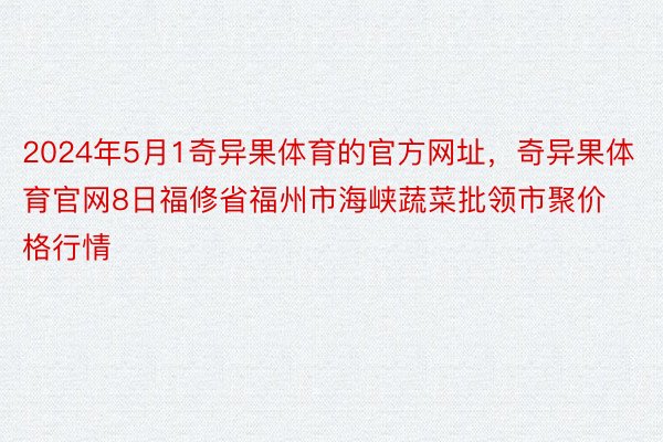 2024年5月1奇异果体育的官方网址，奇异果体育官网8日福修省福州市海峡蔬菜批领市聚价格行情