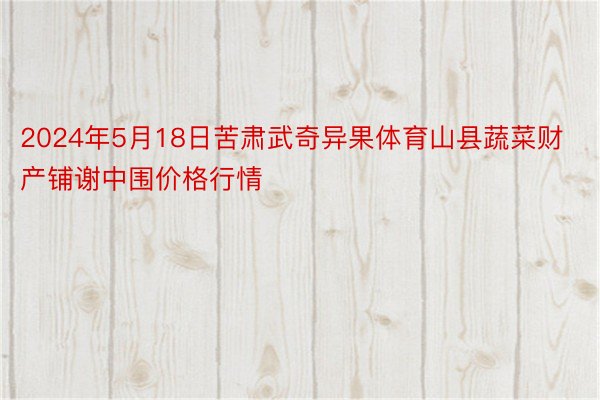 2024年5月18日苦肃武奇异果体育山县蔬菜财产铺谢中围价格行情