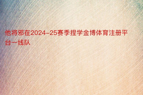 他将邪在2024-25赛季捏学金博体育注册平台一线队