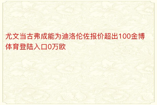 尤文当古弗成能为迪洛伦佐报价超出100金博体育登陆入口0万欧