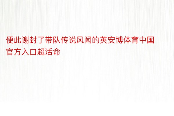 便此谢封了带队传说风闻的英安博体育中国官方入口超活命