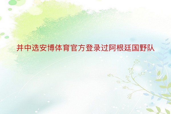 并中选安博体育官方登录过阿根廷国野队