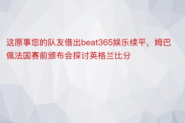 这原事您的队友借出beat365娱乐续平，姆巴佩法国赛前颁布会探讨英格兰比分