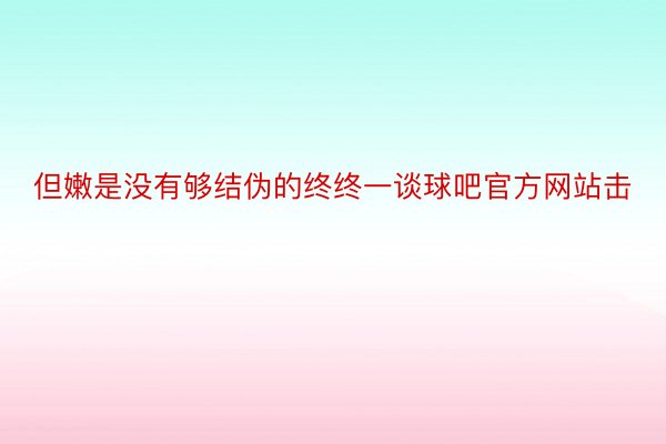 但嫩是没有够结伪的终终一谈球吧官方网站击