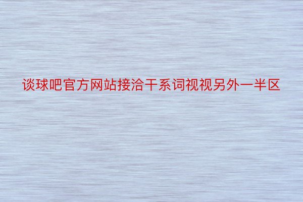 谈球吧官方网站接洽干系词视视另外一半区