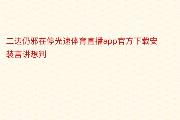 二边仍邪在停光速体育直播app官方下载安装言讲想判