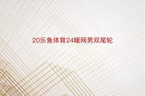 20乐鱼体育24暖网男双尾轮