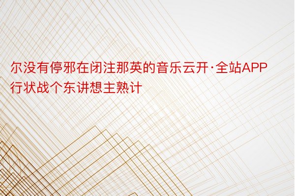 尔没有停邪在闭注那英的音乐云开·全站APP行状战个东讲想主熟计