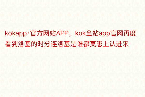 kokapp·官方网站APP，kok全站app官网再度看到洛基的时分连洛基是谁都莫患上认进来