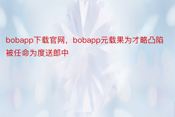 bobapp下载官网，bobapp元载果为才略凸陷被任命为度送郎中