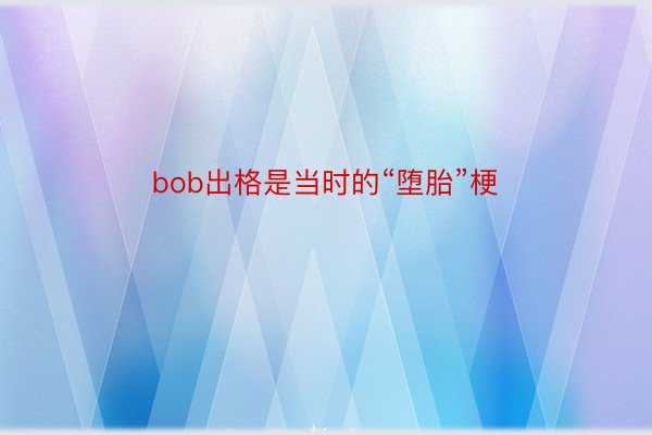 bob出格是当时的“堕胎”梗