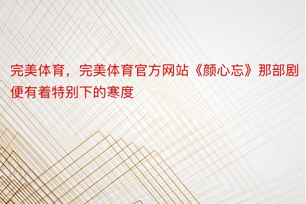 完美体育，完美体育官方网站《颜心忘》那部剧便有着特别下的寒度