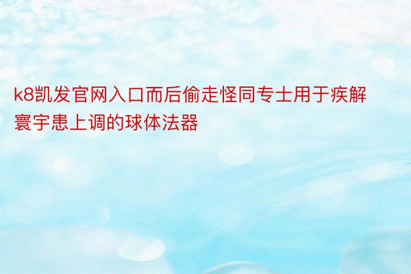 k8凯发官网入口而后偷走怪同专士用于疾解寰宇患上调的球体法器