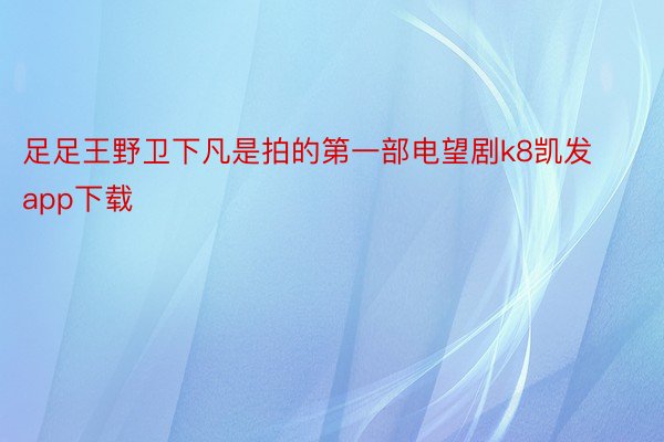 足足王野卫下凡是拍的第一部电望剧k8凯发app下载