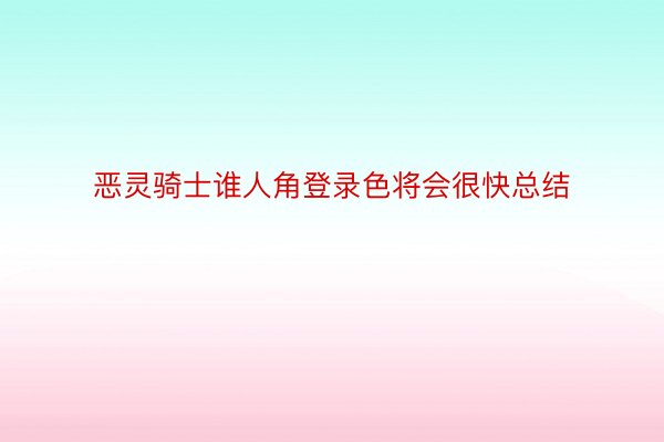 恶灵骑士谁人角登录色将会很快总结