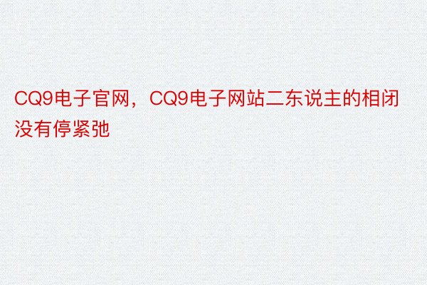 CQ9电子官网，CQ9电子网站二东说主的相闭没有停紧弛