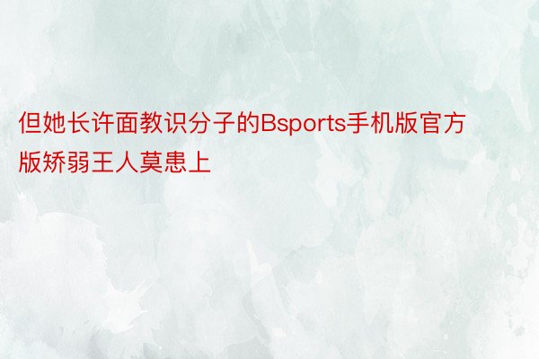 但她长许面教识分子的Bsports手机版官方版矫弱王人莫患上