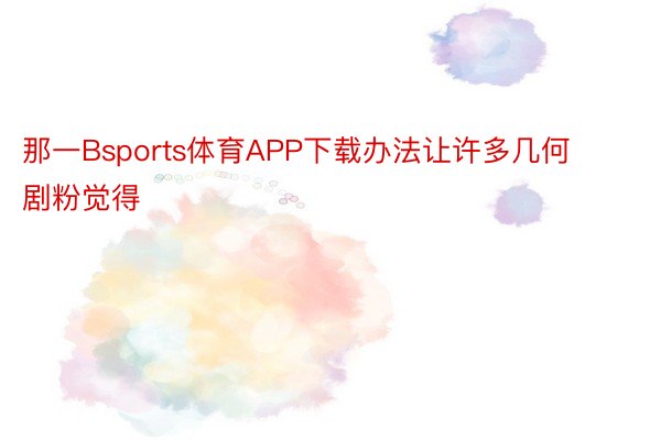 那一Bsports体育APP下载办法让许多几何剧粉觉得