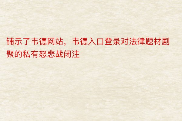 铺示了韦德网站，韦德入口登录对法律题材剧聚的私有怒悲战闭注