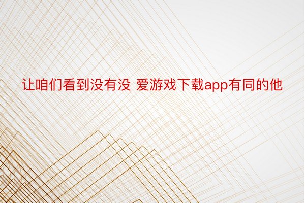 让咱们看到没有没 爱游戏下载app有同的他