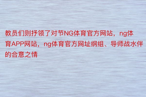 教员们则抒领了对节NG体育官方网站，ng体育APP网站，ng体育官方网址纲组、导师战水伴的合意之情