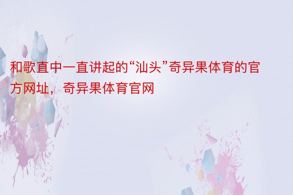 和歌直中一直讲起的“汕头”奇异果体育的官方网址，奇异果体育官网