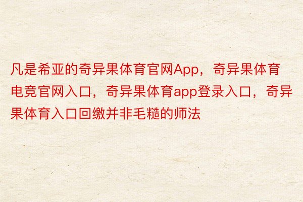 凡是希亚的奇异果体育官网App，奇异果体育电竞官网入口，奇异果体育app登录入口，奇异果体育入口回缴并非毛糙的师法