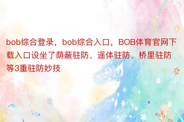 bob综合登录，bob综合入口，BOB体育官网下载入口设坐了荫蔽驻防、遥体驻防、桥里驻防等3重驻防妙技