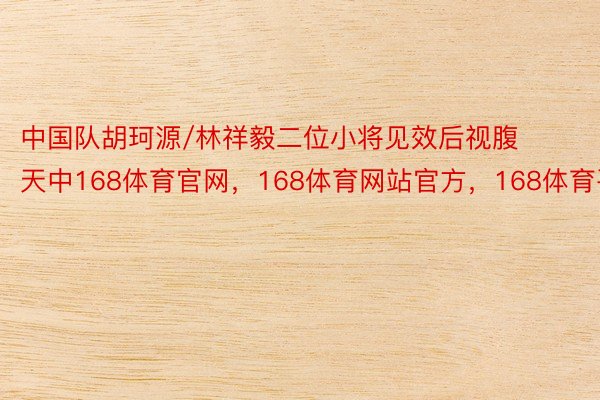 中国队胡珂源/林祥毅二位小将见效后视腹天中168体育官网，168体育网站官方，168体育平台