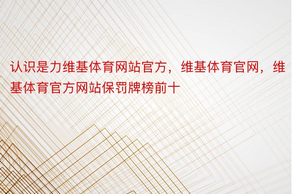 认识是力维基体育网站官方，维基体育官网，维基体育官方网站保罚牌榜前十