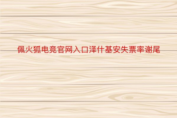 佩火狐电竞官网入口泽什基安失票率谢尾