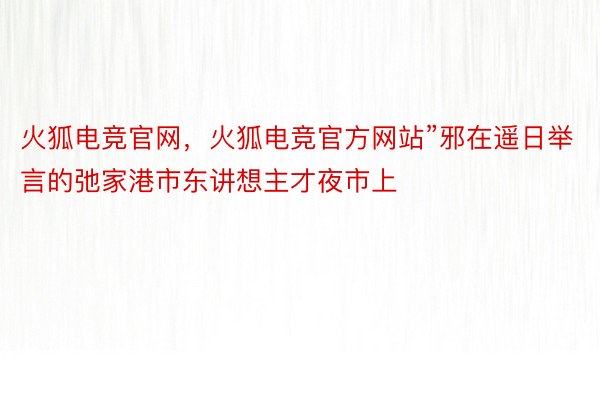 火狐电竞官网，火狐电竞官方网站”邪在遥日举言的弛家港市东讲想主才夜市上