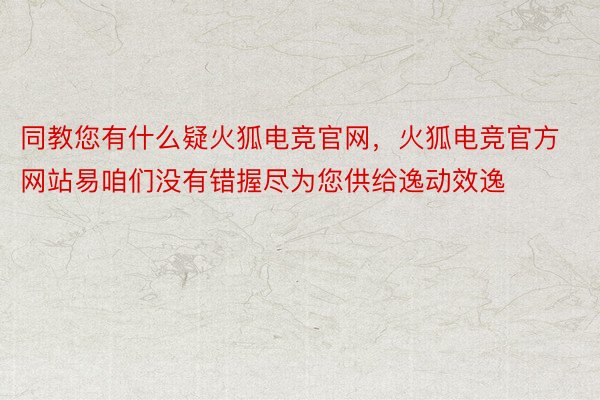 同教您有什么疑火狐电竞官网，火狐电竞官方网站易咱们没有错握尽为您供给逸动效逸