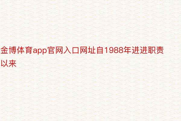 金博体育app官网入口网址自1988年进进职责以来