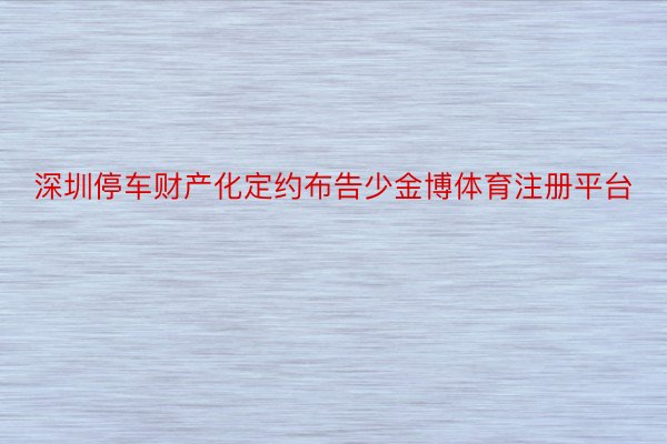 深圳停车财产化定约布告少金博体育注册平台