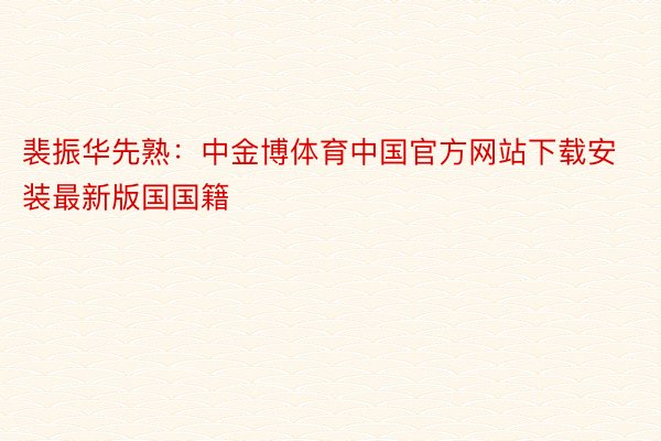 裴振华先熟：中金博体育中国官方网站下载安装最新版国国籍